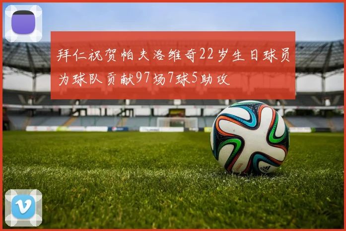 拜仁祝贺帕夫洛维奇22岁生日球员为球队贡献97场7球5助攻