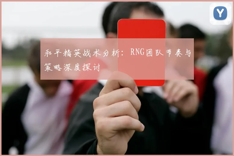 和平精英战术分析：RNG团队节奏与策略深度探讨