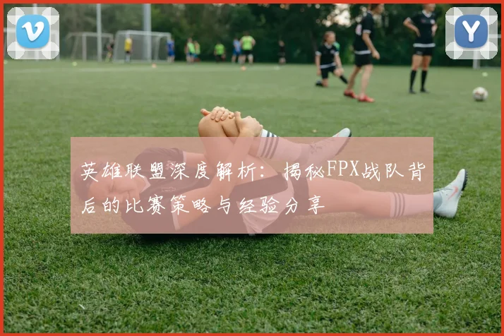 英雄联盟深度解析：揭秘FPX战队背后的比赛策略与经验分享