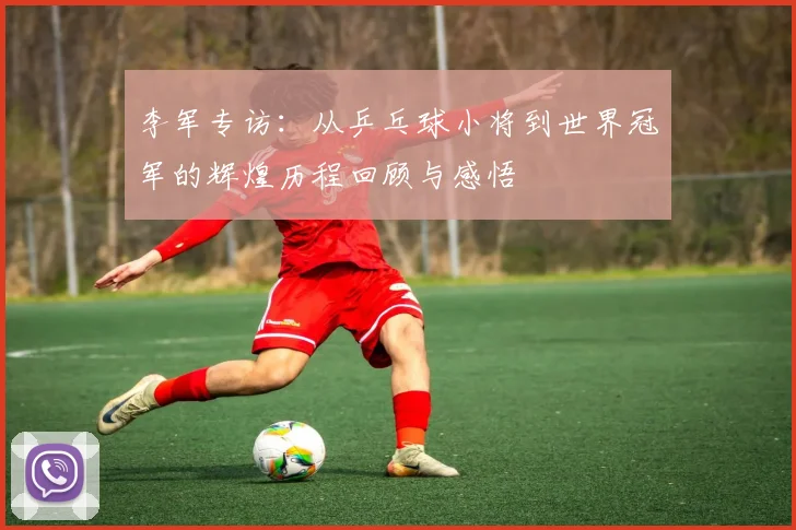 李军专访：从乒乓球小将到世界冠军的辉煌历程回顾与感悟