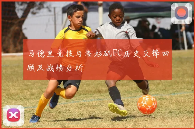 马德里竞技与洛杉矶FC历史交锋回顾及战绩分析