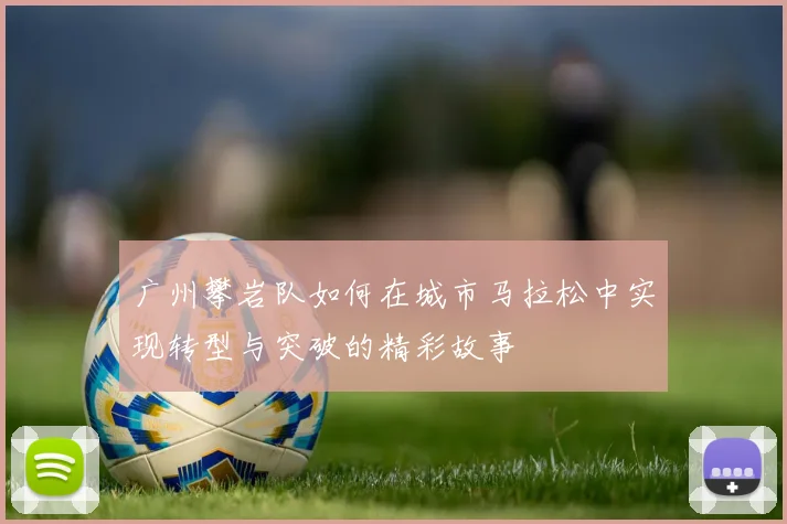 广州攀岩队如何在城市马拉松中实现转型与突破的精彩故事
