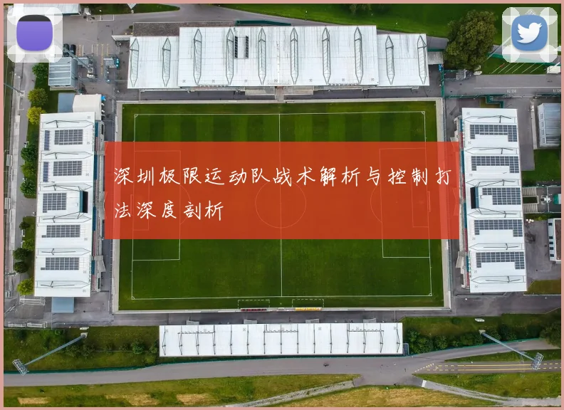 深圳极限运动队战术解析与控制打法深度剖析