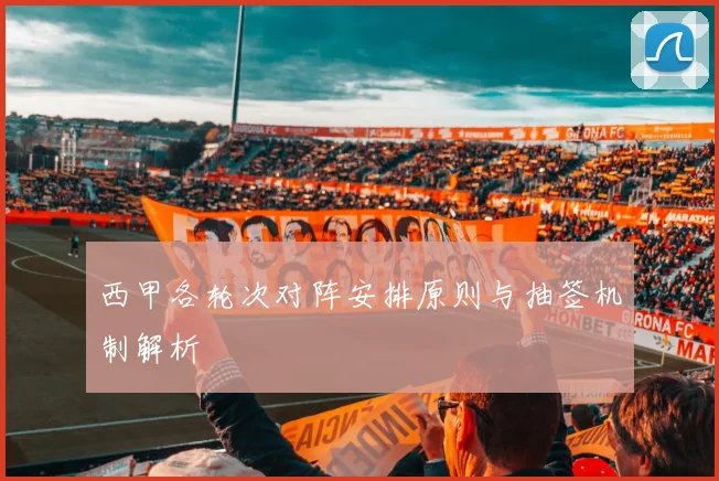 西甲各轮次对阵安排原则与抽签机制解析