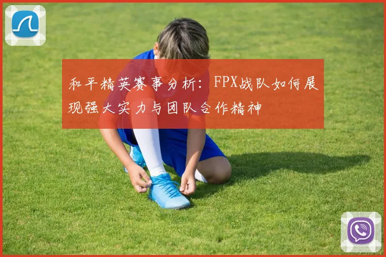和平精英赛事分析：FPX战队如何展现强大实力与团队合作精神