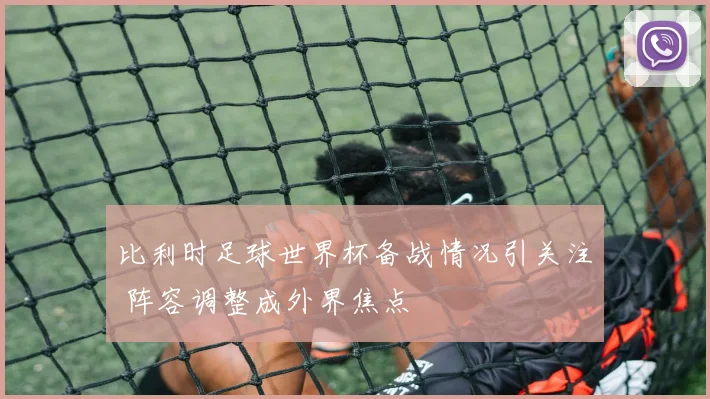 比利时足球世界杯备战情况引关注 阵容调整成外界焦点