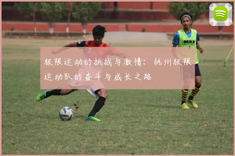 极限运动的挑战与激情：杭州极限运动队的奋斗与成长之路